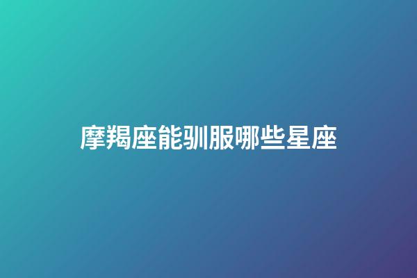 摩羯座能驯服哪些星座-第1张-星座运势-玄机派