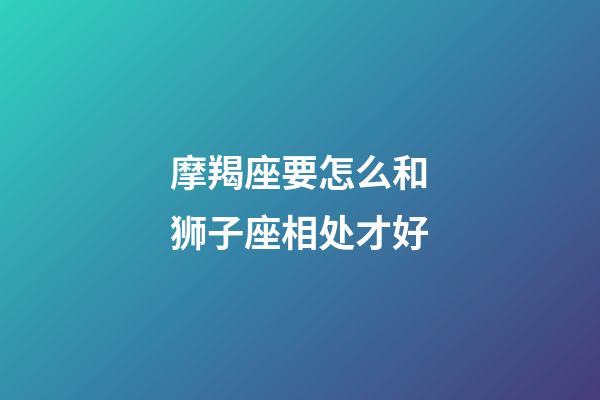 摩羯座要怎么和狮子座相处才好-第1张-星座运势-玄机派