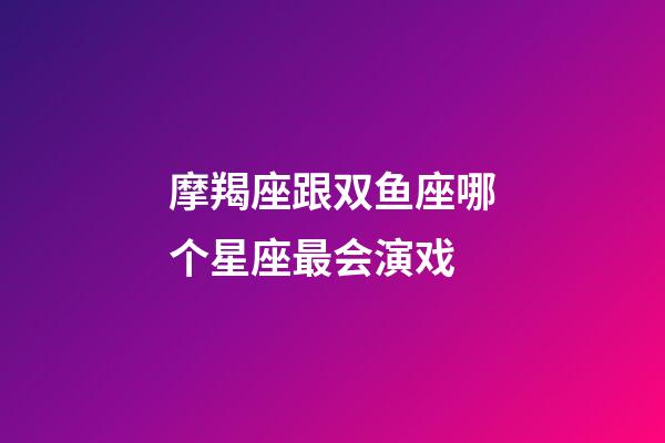 摩羯座跟双鱼座哪个星座最会演戏-第1张-星座运势-玄机派