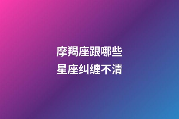 摩羯座跟哪些星座纠缠不清-第1张-星座运势-玄机派