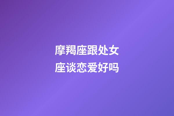 摩羯座跟处女座谈恋爱好吗-第1张-星座运势-玄机派