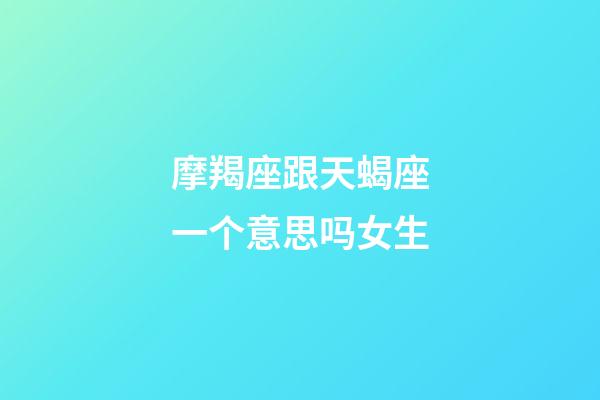 摩羯座跟天蝎座一个意思吗女生-第1张-星座运势-玄机派