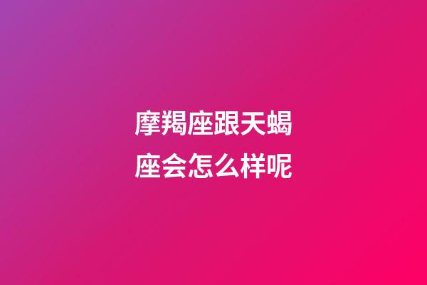 摩羯座跟天蝎座会怎么样呢-第1张-星座运势-玄机派