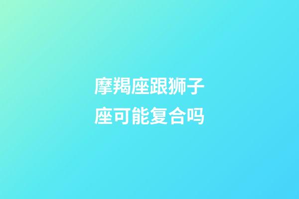 摩羯座跟狮子座可能复合吗-第1张-星座运势-玄机派