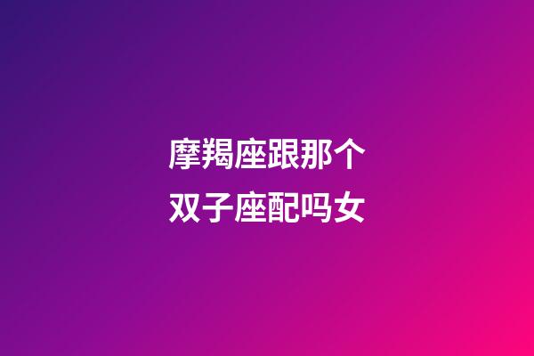 摩羯座跟那个双子座配吗女-第1张-星座运势-玄机派