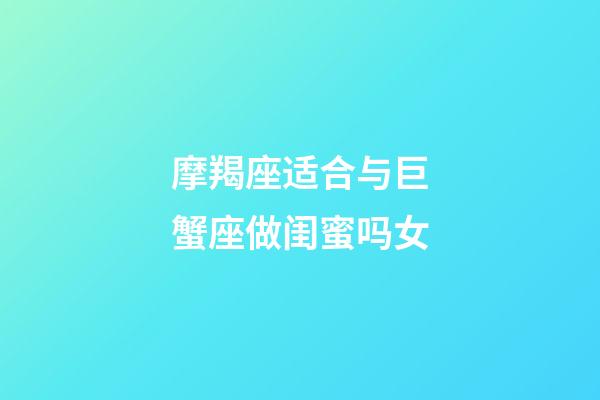 摩羯座适合与巨蟹座做闺蜜吗女-第1张-星座运势-玄机派