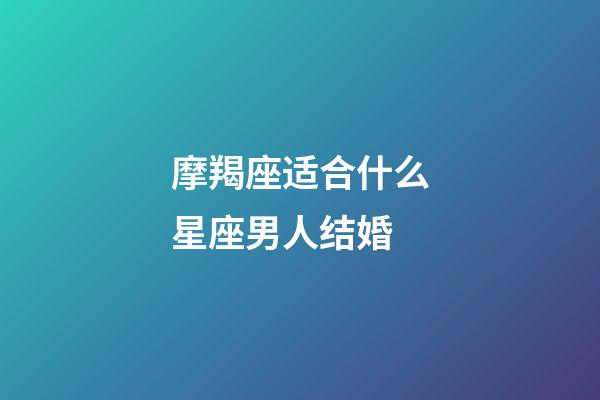 摩羯座适合什么星座男人结婚-第1张-星座运势-玄机派