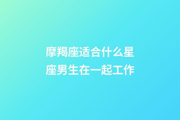 摩羯座适合什么星座男生在一起工作-第1张-星座运势-玄机派