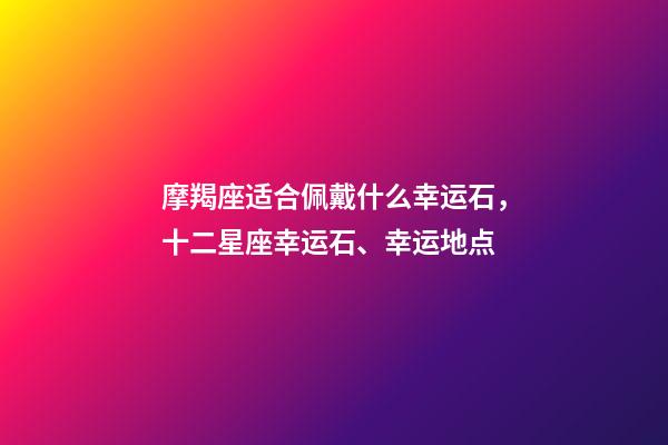 摩羯座适合佩戴什么幸运石，十二星座幸运石、幸运地点-第1张-观点-玄机派