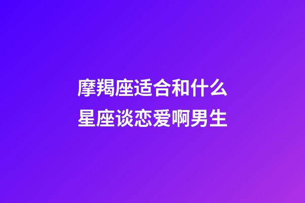 摩羯座适合和什么星座谈恋爱啊男生-第1张-星座运势-玄机派