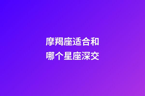摩羯座适合和哪个星座深交-第1张-星座运势-玄机派