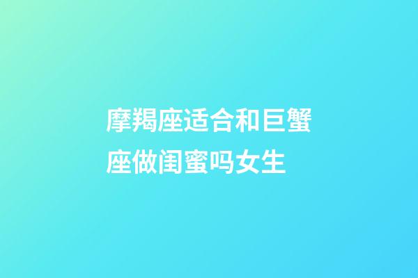 摩羯座适合和巨蟹座做闺蜜吗女生-第1张-星座运势-玄机派