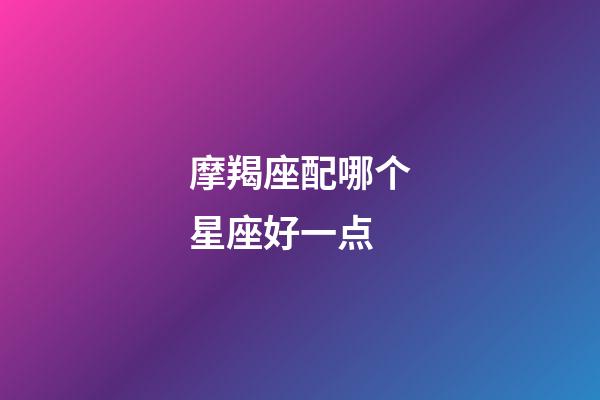 摩羯座配哪个星座好一点-第1张-星座运势-玄机派