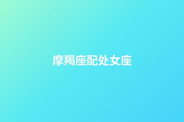 摩羯座配处女座（摩羯座最合不来的星座）-第1张-星座运势-玄机派