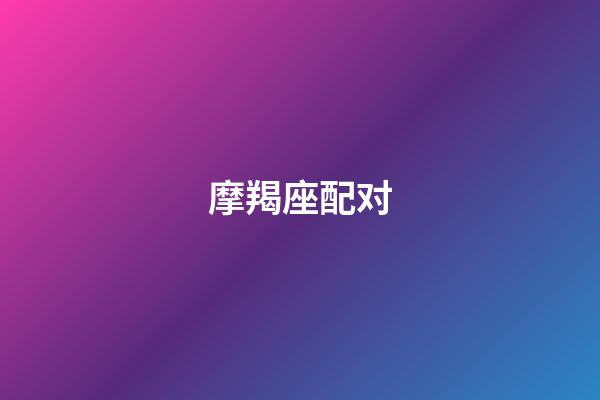 摩羯座配对（摩羯女配对指数）-第1张-星座运势-玄机派