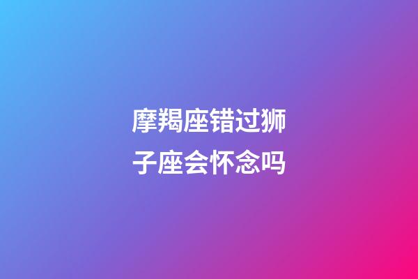 摩羯座错过狮子座会怀念吗-第1张-星座运势-玄机派