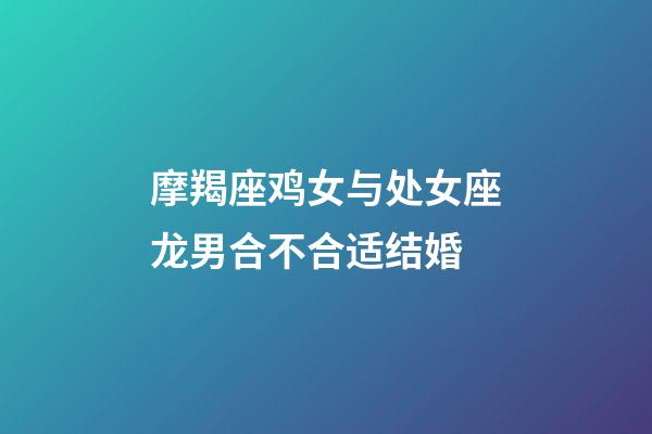 摩羯座鸡女与处女座龙男合不合适结婚-第1张-星座运势-玄机派