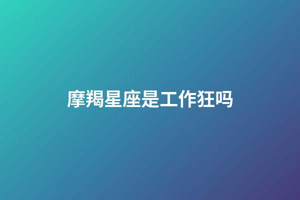 摩羯星座是工作狂吗-第1张-星座运势-玄机派