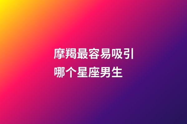 摩羯最容易吸引哪个星座男生-第1张-星座运势-玄机派