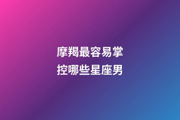 摩羯最容易掌控哪些星座男-第1张-星座运势-玄机派