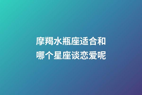 摩羯水瓶座适合和哪个星座谈恋爱呢-第1张-星座运势-玄机派