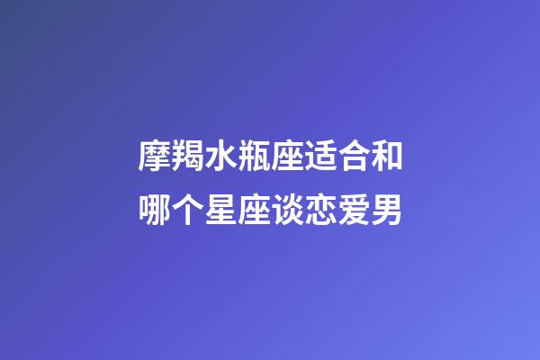 摩羯水瓶座适合和哪个星座谈恋爱男-第1张-星座运势-玄机派