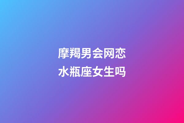 摩羯男会网恋水瓶座女生吗-第1张-星座运势-玄机派