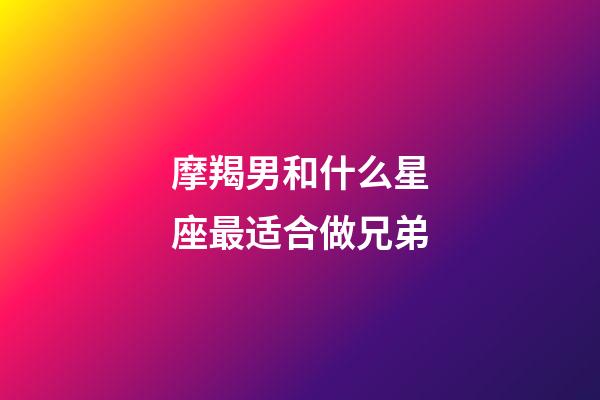 摩羯男和什么星座最适合做兄弟-第1张-星座运势-玄机派
