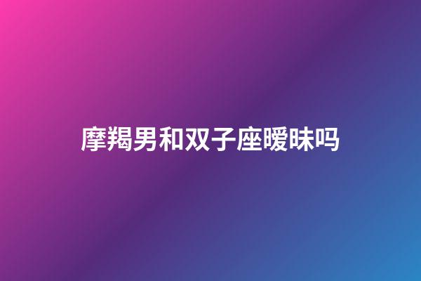 摩羯男和双子座暧昧吗-第1张-星座运势-玄机派