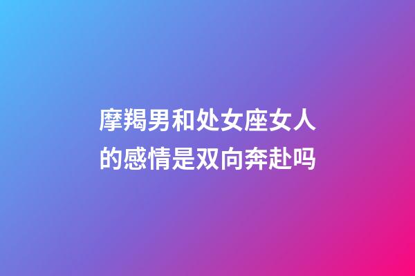 摩羯男和处女座女人的感情是双向奔赴吗-第1张-星座运势-玄机派