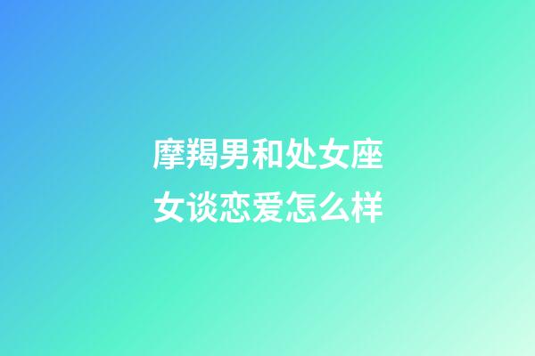 摩羯男和处女座女谈恋爱怎么样-第1张-星座运势-玄机派