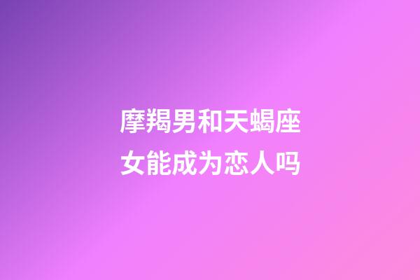 摩羯男和天蝎座女能成为恋人吗-第1张-星座运势-玄机派