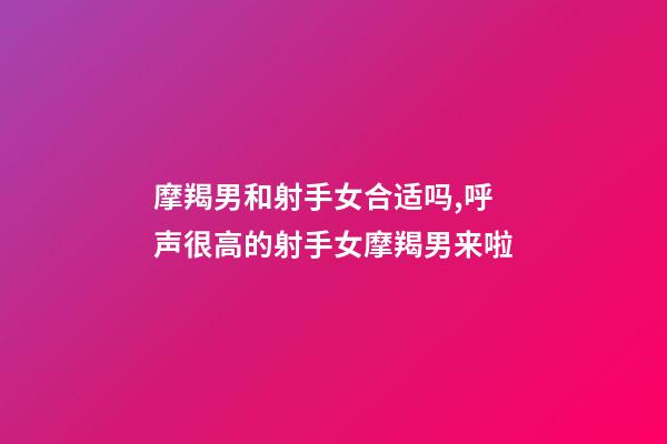 摩羯男和射手女合适吗,呼声很高的射手女摩羯男来啦-第1张-观点-玄机派