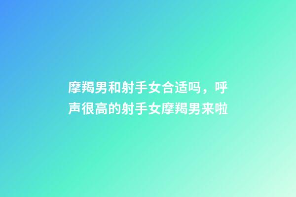 摩羯男和射手女合适吗，呼声很高的射手女摩羯男来啦-第1张-观点-玄机派