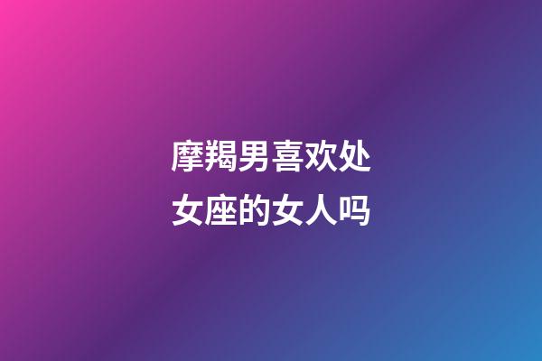 摩羯男喜欢处女座的女人吗-第1张-星座运势-玄机派