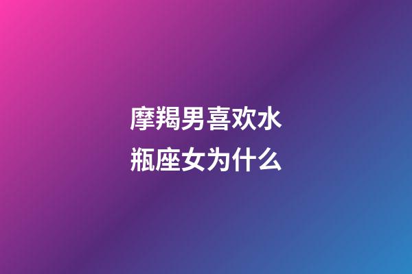 摩羯男喜欢水瓶座女为什么-第1张-星座运势-玄机派