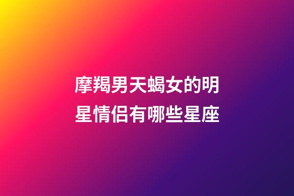 摩羯男天蝎女的明星情侣有哪些星座-第1张-星座运势-玄机派