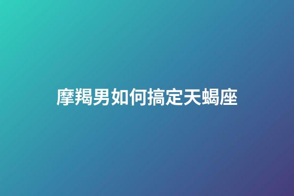 摩羯男如何搞定天蝎座-第1张-星座运势-玄机派