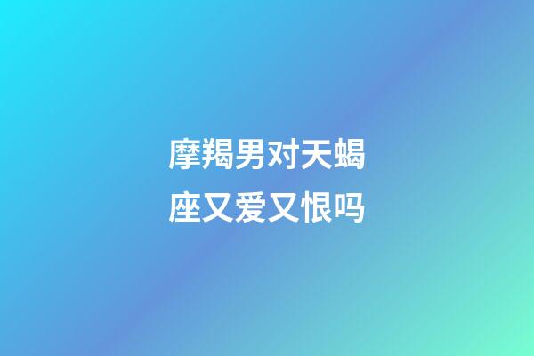 摩羯男对天蝎座又爱又恨吗-第1张-星座运势-玄机派