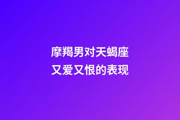 摩羯男对天蝎座又爱又恨的表现-第1张-星座运势-玄机派