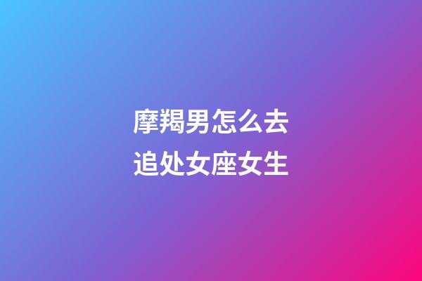 摩羯男怎么去追处女座女生-第1张-星座运势-玄机派