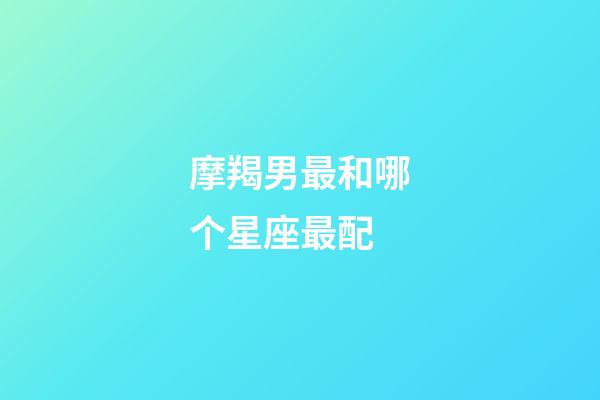 摩羯男最和哪个星座最配-第1张-星座运势-玄机派
