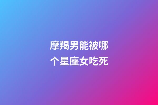 摩羯男能被哪个星座女吃死-第1张-星座运势-玄机派