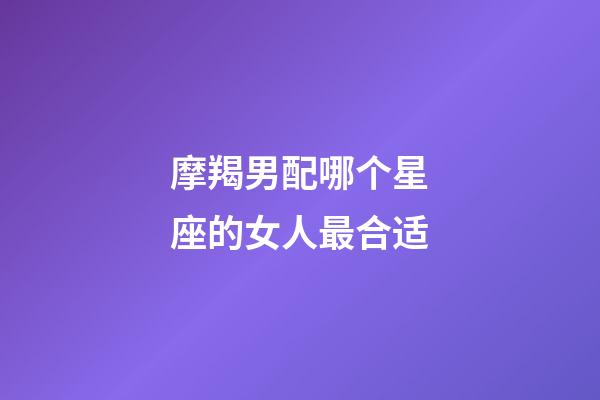 摩羯男配哪个星座的女人最合适-第1张-星座运势-玄机派