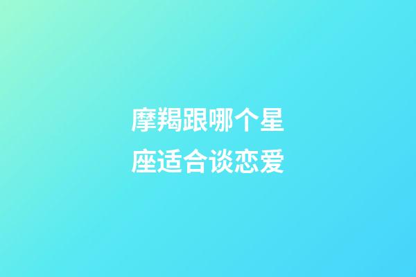 摩羯跟哪个星座适合谈恋爱-第1张-星座运势-玄机派