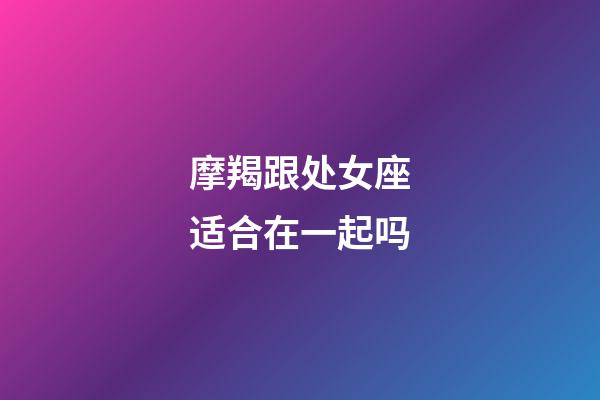 摩羯跟处女座适合在一起吗-第1张-星座运势-玄机派