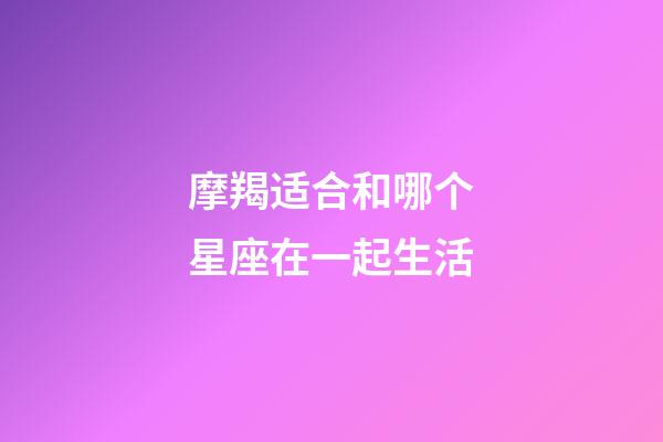 摩羯适合和哪个星座在一起生活-第1张-星座运势-玄机派