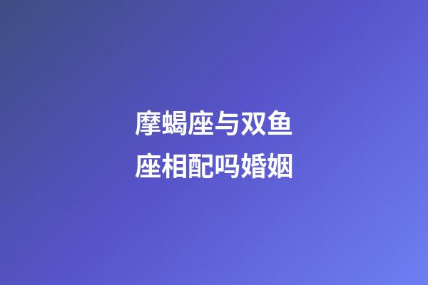 摩蝎座与双鱼座相配吗婚姻-第1张-星座运势-玄机派