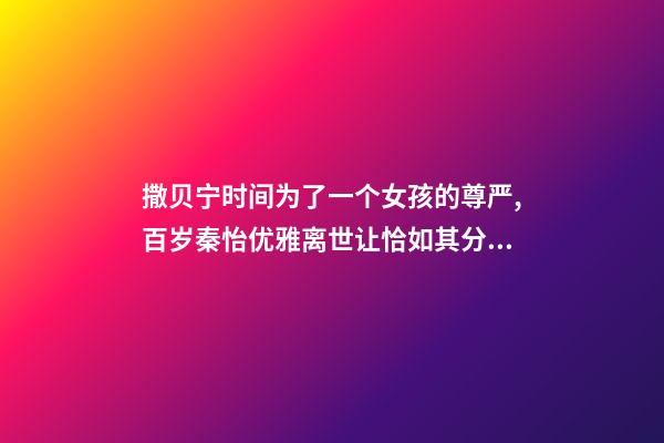撒贝宁时间为了一个女孩的尊严,百岁秦怡优雅离世让恰如其分的自尊点亮你的人生-第1张-观点-玄机派