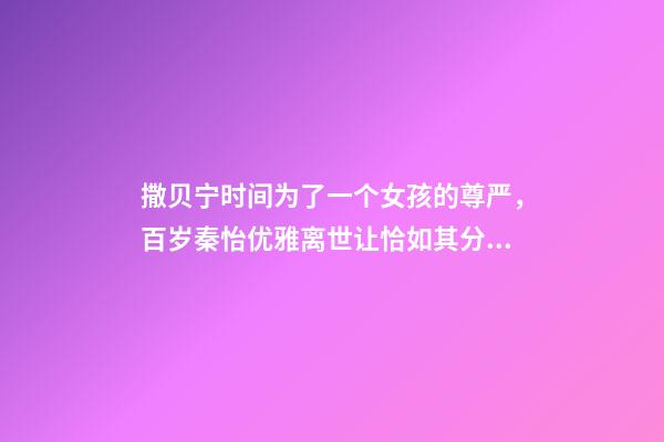 撒贝宁时间为了一个女孩的尊严，百岁秦怡优雅离世让恰如其分的自尊点亮你的人生-第1张-观点-玄机派
